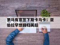星空体育全站-罗马有意签下斯卡马卡；亚伯拉罕想回归英超的简单介绍