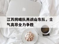 星空体育网页-江苏同曦队再战山东队，士气高昂全力争胜的简单介绍